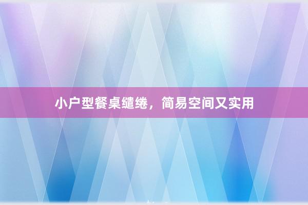 小户型餐桌缱绻，简易空间又实用